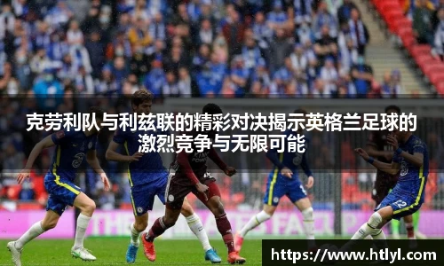 克劳利队与利兹联的精彩对决揭示英格兰足球的激烈竞争与无限可能