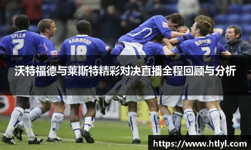 沃特福德与莱斯特精彩对决直播全程回顾与分析