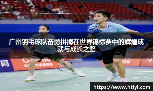 广州羽毛球队奋勇拼搏在世界锦标赛中的辉煌成就与成长之路