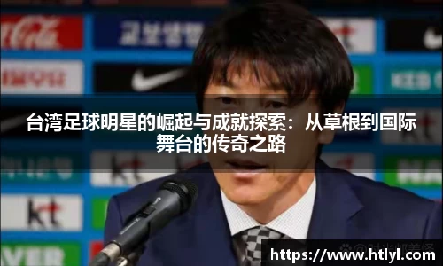 台湾足球明星的崛起与成就探索：从草根到国际舞台的传奇之路