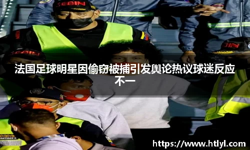 法国足球明星因偷窃被捕引发舆论热议球迷反应不一