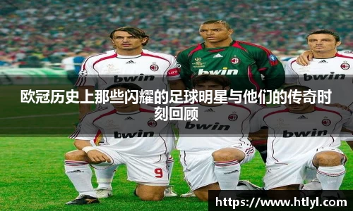 欧冠历史上那些闪耀的足球明星与他们的传奇时刻回顾