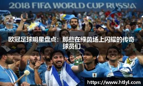 欧冠足球明星盘点：那些在绿茵场上闪耀的传奇球员们