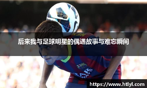 后来我与足球明星的偶遇故事与难忘瞬间