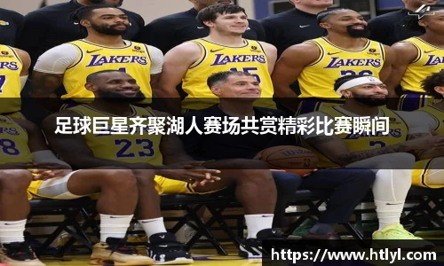 足球巨星齐聚湖人赛场共赏精彩比赛瞬间